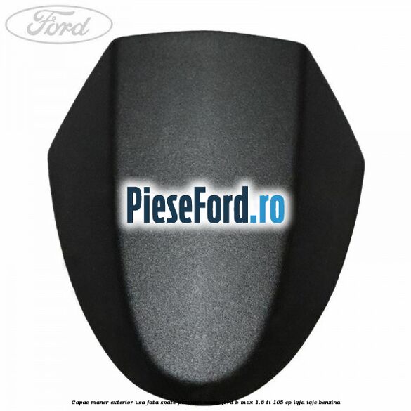 Capac maner exterior usa fata spate pasageri negru Ford B-Max 1.6 Ti 105 cp IQJA, IQJC benzina