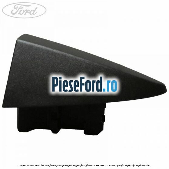 Capac maner exterior usa fata spate pasageri negru Ford Fiesta 2008-2012 1.25 82 cp SNJA, SNJB, SNJC, SNJD benzina