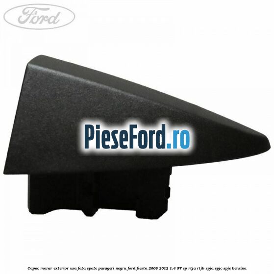 Capac maner exterior usa fata spate pasageri negru Ford Fiesta 2008-2012 1.4 97 cp RTJA, RTJB, SPJA, SPJC, SPJE benzina