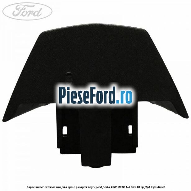 Capac maner exterior usa fata spate pasageri negru Ford Fiesta 2008-2012 1.4 TDCi 70 cp F6JD, KVJA diesel