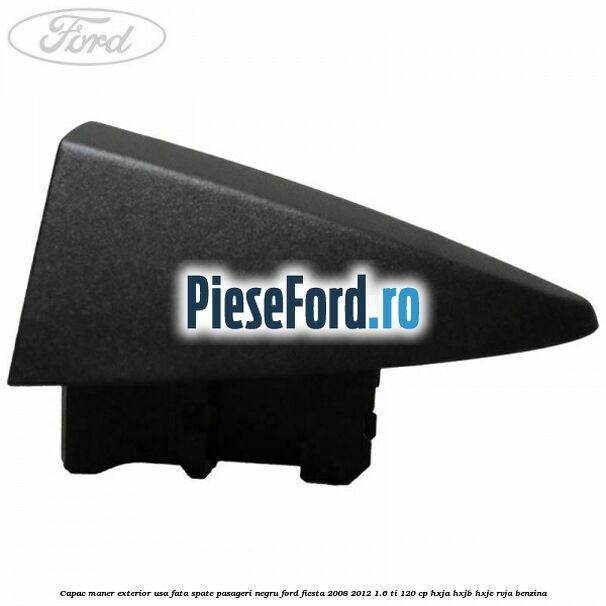 Capac maner exterior usa fata spate pasageri negru Ford Fiesta 2008-2012 1.6 Ti 120 cp HXJA, HXJB, HXJE, RVJA benzina