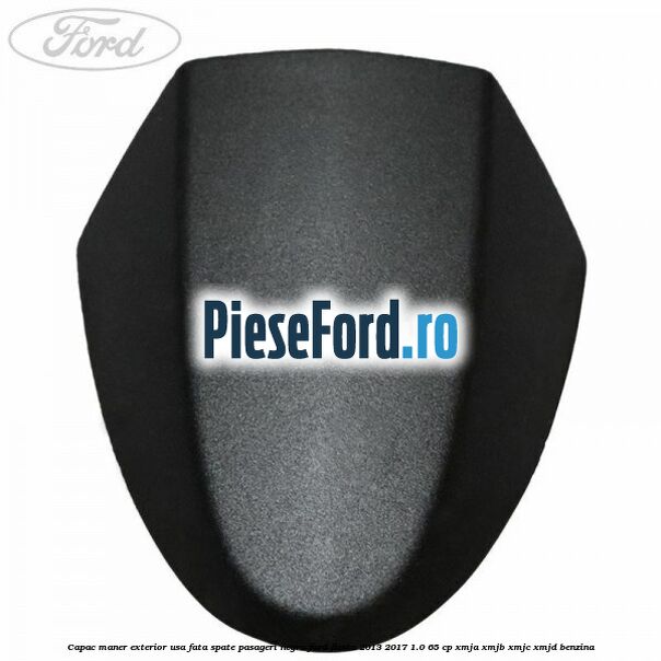 Capac maner exterior usa fata spate pasageri negru Ford Fiesta 2013-2017 1.0 65 cp XMJA, XMJB, XMJC, XMJD benzina