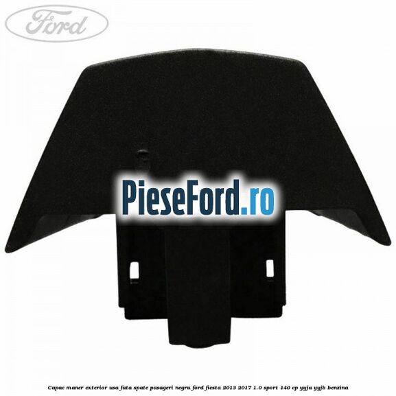 Capac maner exterior usa fata spate pasageri negru Ford Fiesta 2013-2017 1.0 Sport 140 cp YYJA, YYJB benzina
