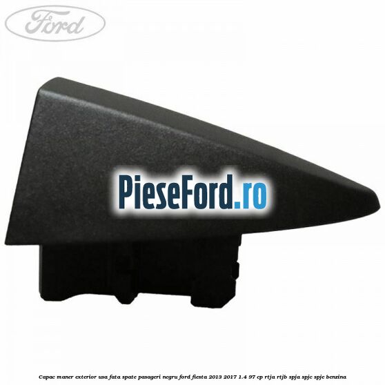 Capac maner exterior usa fata spate pasageri negru Ford Fiesta 2013-2017 1.4 97 cp RTJA, RTJB, SPJA, SPJC, SPJE benzina