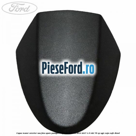 Capac maner exterior usa fata spate pasageri negru Ford Fiesta 2013-2017 1.5 TDCi 75 cp UGJC, XUJA, XUJB diesel