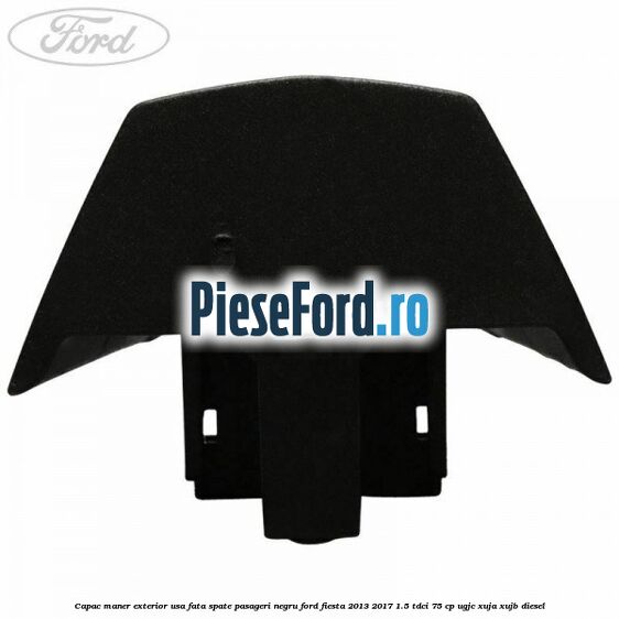Capac maner exterior usa fata spate pasageri negru Ford Fiesta 2013-2017 1.5 TDCi 75 cp UGJC, XUJA, XUJB diesel