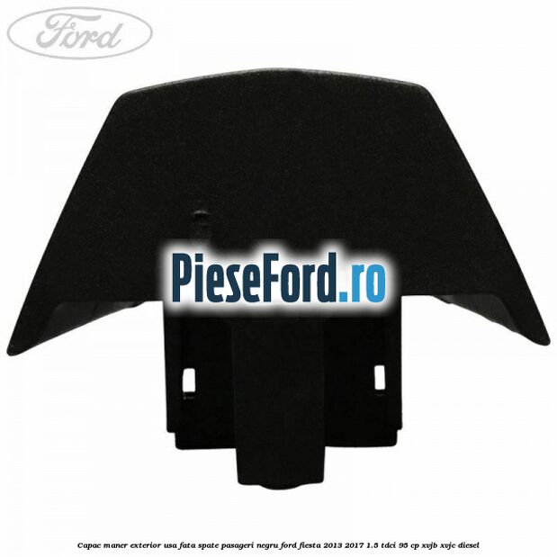 Capac maner exterior usa fata spate pasageri negru Ford Fiesta 2013-2017 1.5 TDCi 95 cp XVJB, XVJC diesel
