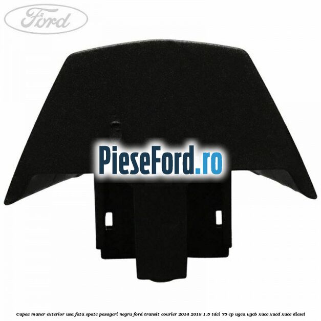 Capac maner exterior usa fata spate pasageri negru Ford Transit Courier 2014-2018 1.5 TDCi 75 cp Capac maner exterior usa fata spate pasageri negru Ford Transit Courier 2014-2018 1.5 TDCi 75 cp UGCA, UGCB, XUCC, XUCD, XUCE diesel