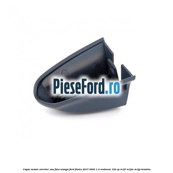 Capac maner exterior usa fata stanga Ford Fiesta 2017-2023 1.0 EcoBoost 124 cp Capac maner exterior usa fata stanga Ford Fiesta 2017-2023 1.0 EcoBoost 124 cp M1JL, M1JM, M1JP benzina