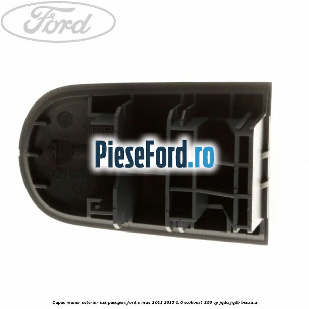 Capac maner exterior usi pasageri Ford C-Max 2011-2015 1.6 EcoBoost 150 cp JQDA, JQDB benzina