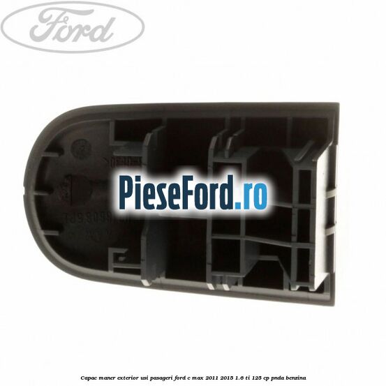 Capac maner exterior usi pasageri Ford C-Max 2011-2015 1.6 Ti 125 cp PNDA benzina