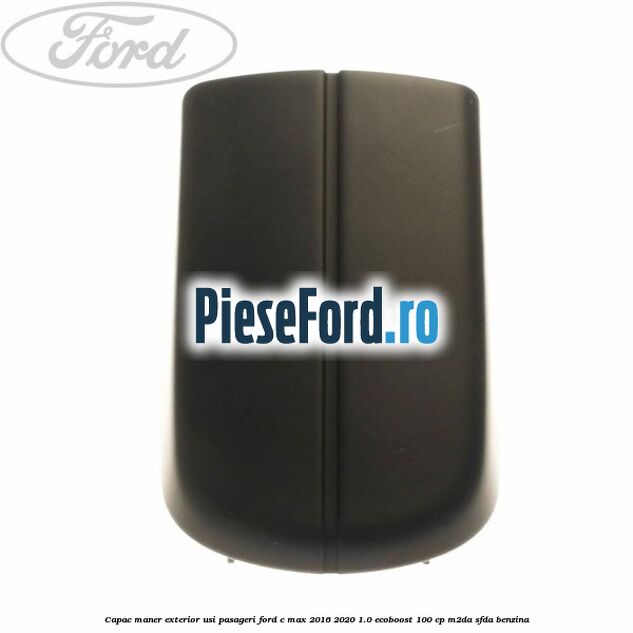 Capac maner exterior usi pasageri Ford C-Max 2016-2020 1.0 EcoBoost 100 cp Capac maner exterior usi pasageri Ford C-Max 2016-2020 1.0 EcoBoost 100 cp M2DA, SFDA benzina