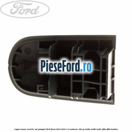 Capac maner exterior usi pasageri Ford Focus 2014-2018 1.0 EcoBoost 100 cp M2DA, M2DB, M2DC, SFDA, SFDB benzina