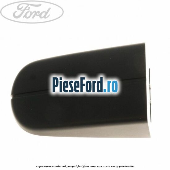 Capac maner exterior usi pasageri Ford Focus 2014-2018 2.3 RS 350 cp YVDA benzina