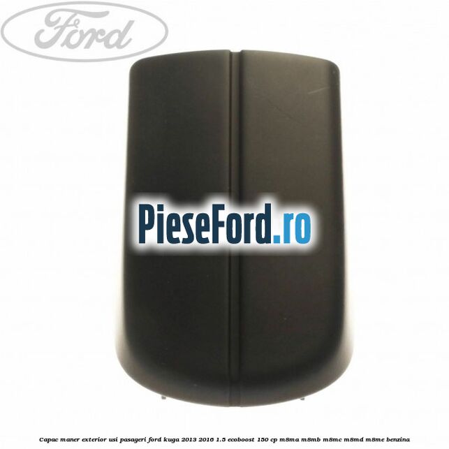 Capac maner exterior usi pasageri Ford Kuga 2013-2016 1.5 EcoBoost 150 cp M8MA, M8MB, M8MC, M8MD, M8ME benzina