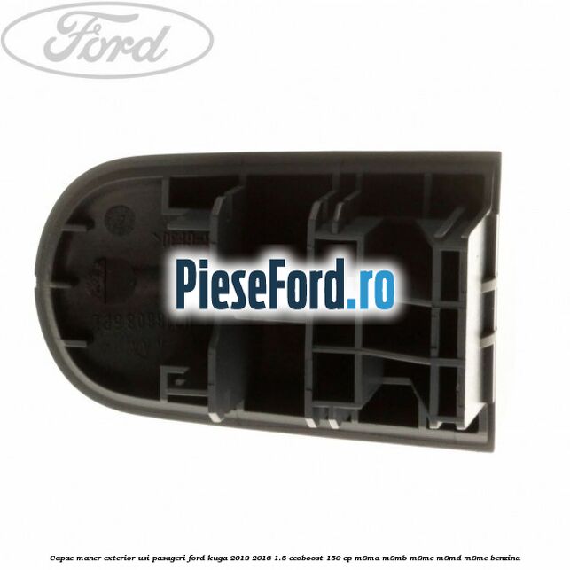 Capac maner exterior usi pasageri Ford Kuga 2013-2016 1.5 EcoBoost 150 cp M8MA, M8MB, M8MC, M8MD, M8ME benzina