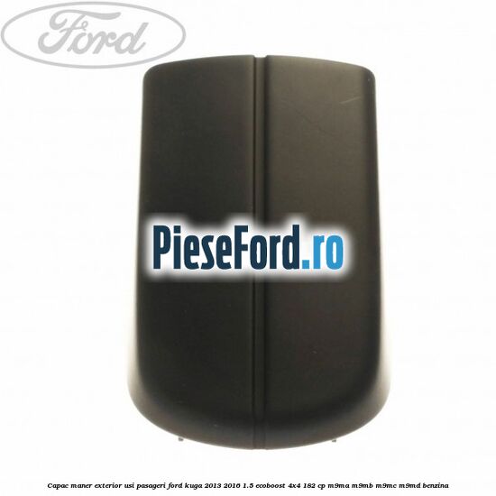 Capac maner exterior usi pasageri Ford Kuga 2013-2016 1.5 EcoBoost 4x4 182 cp M9MA, M9MB, M9MC, M9MD benzina