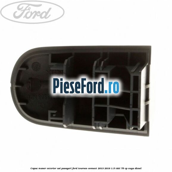 Capac maner exterior usi pasageri Ford Tourneo Connect 2013-2018 1.5 TDCi 75 cp Capac maner exterior usi pasageri Ford Tourneo Connect 2013-2018 1.5 TDCi 75 cp XUGA diesel