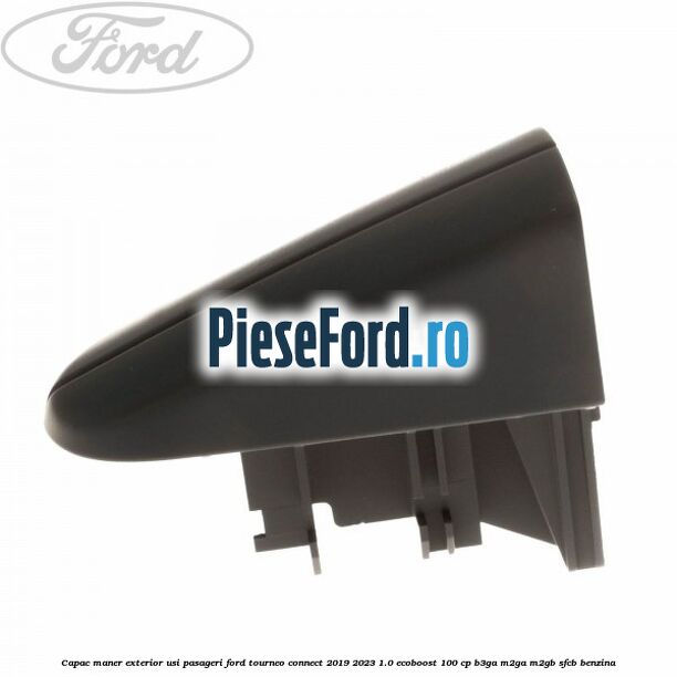 Capac maner exterior usi pasageri Ford Tourneo Connect 2019-2023 1.0 EcoBoost 100 cp Capac maner exterior usi pasageri Ford Tourneo Connect 2019-2023 1.0 EcoBoost 100 cp B3GA, M2GA, M2GB, SFCB benzina