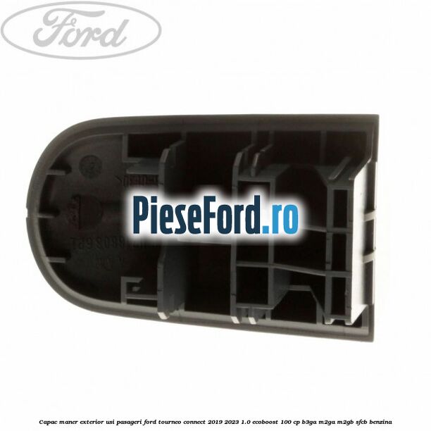 Capac maner exterior usi pasageri Ford Tourneo Connect 2019-2023 1.0 EcoBoost 100 cp Capac maner exterior usi pasageri Ford Tourneo Connect 2019-2023 1.0 EcoBoost 100 cp B3GA, M2GA, M2GB, SFCB benzina