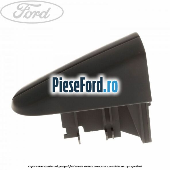 Capac maner exterior usi pasageri Ford Transit Connect 2019-2023 1.5 EcoBlue 100 cp Capac maner exterior usi pasageri Ford Transit Connect 2019-2023 1.5 EcoBlue 100 cp Z2GA diesel