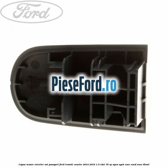 Capac maner exterior usi pasageri Ford Transit Courier 2014-2018 1.5 TDCi 75 cp Capac maner exterior usi pasageri Ford Transit Courier 2014-2018 1.5 TDCi 75 cp UGCA, UGCB, XUCC, XUCD, XUCE diesel