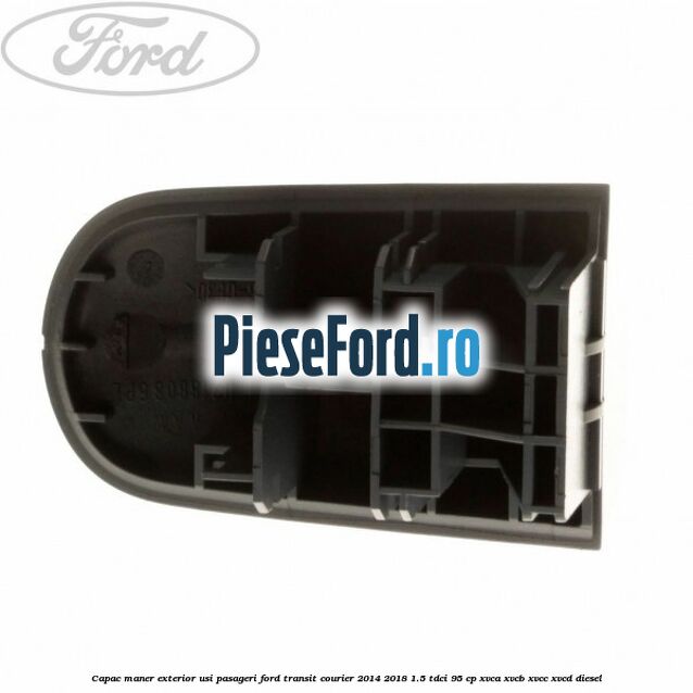 Capac maner exterior usi pasageri Ford Transit Courier 2014-2018 1.5 TDCi 95 cp Capac maner exterior usi pasageri Ford Transit Courier 2014-2018 1.5 TDCi 95 cp XVCA, XVCB, XVCC, XVCD diesel