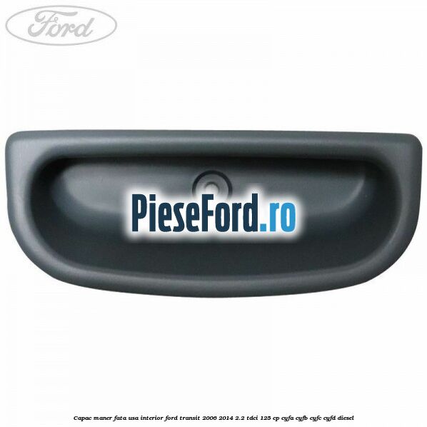 Capac maner fata usa interior Ford Transit 2006-2014 2.2 TDCi 125 cp Capac maner fata usa interior Ford Transit 2006-2014 2.2 TDCi 125 cp CYFA, CYFB, CYFC, CYFD diesel