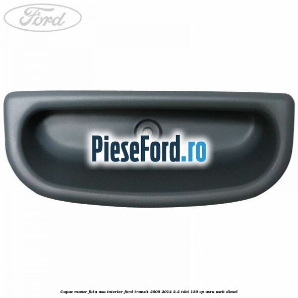 Capac maner fata usa interior Ford Transit 2006-2014 2.2 TDCi 136 cp Capac maner fata usa interior Ford Transit 2006-2014 2.2 TDCi 136 cp USRA, USRB diesel