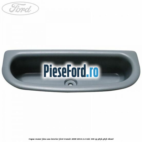 Capac maner fata usa interior Ford Transit 2006-2014 2.4 TDCi 100 cp Capac maner fata usa interior Ford Transit 2006-2014 2.4 TDCi 100 cp PHFA, PHFC diesel