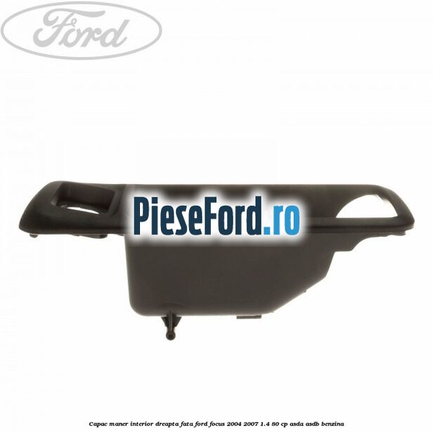 Capac maner interior dreapta fata Ford Focus 2004-2007 1.4 80 cp ASDA, ASDB benzina