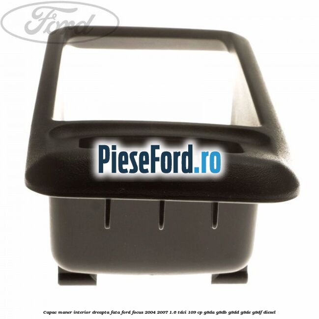 Capac maner interior dreapta fata Ford Focus 2004-2007 1.6 TDCi 109 cp Capac maner interior dreapta fata Ford Focus 2004-2007 1.6 TDCi 109 cp G8DA, G8DB, G8DD, G8DE, G8DF diesel