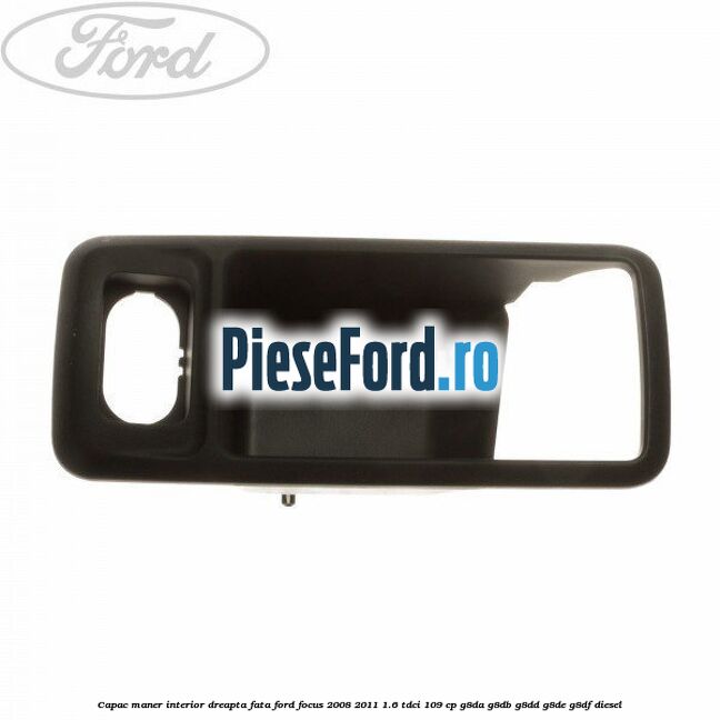 Capac maner interior dreapta fata Ford Focus 2008-2011 1.6 TDCi 109 cp G8DA, G8DB, G8DD, G8DE, G8DF diesel