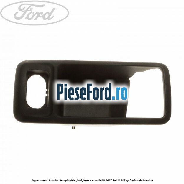 Capac maner interior dreapta fata Ford Focus C-Max 2003-2007 1.6 Ti 115 cp HXDA, SIDA benzina
