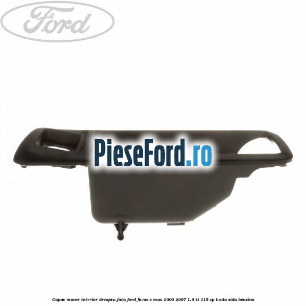 Capac maner interior dreapta fata Ford Focus C-Max 2003-2007 1.6 Ti 115 cp HXDA, SIDA benzina