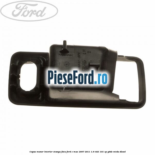 Capac maner interior stanga fata Ford C-Max 2007-2011 1.6 TDCi 101 cp Capac maner interior stanga fata Ford C-Max 2007-2011 1.6 TDCi 101 cp G8DC, MTDA diesel