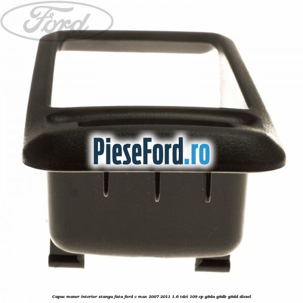 Capac maner interior stanga fata Ford C-Max 2007-2011 1.6 TDCi 109 cp G8DA, G8DB, G8DD diesel