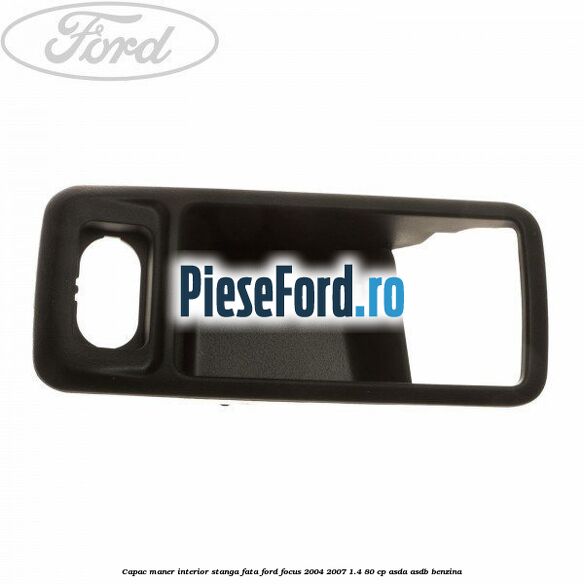 Capac maner interior stanga fata Ford Focus 2004-2007 1.4 80 cp Capac maner interior stanga fata Ford Focus 2004-2007 1.4 80 cp ASDA, ASDB benzina