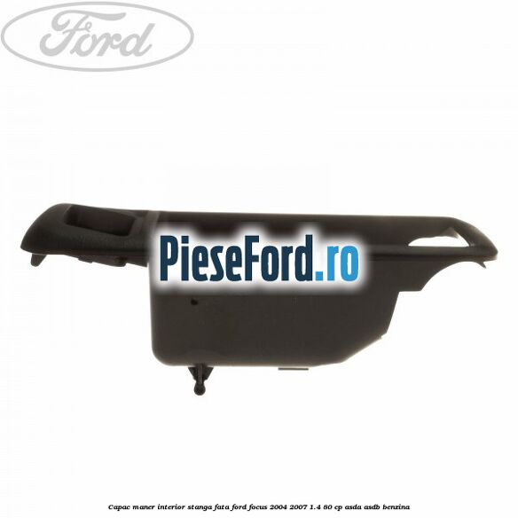 Capac maner interior stanga fata Ford Focus 2004-2007 1.4 80 cp Capac maner interior stanga fata Ford Focus 2004-2007 1.4 80 cp ASDA, ASDB benzina