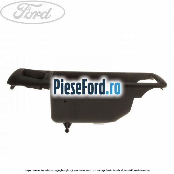 Capac maner interior stanga fata Ford Focus 2004-2007 1.6 100 cp HWDA, HWDB, SHDA, SHDB, SHDC benzina