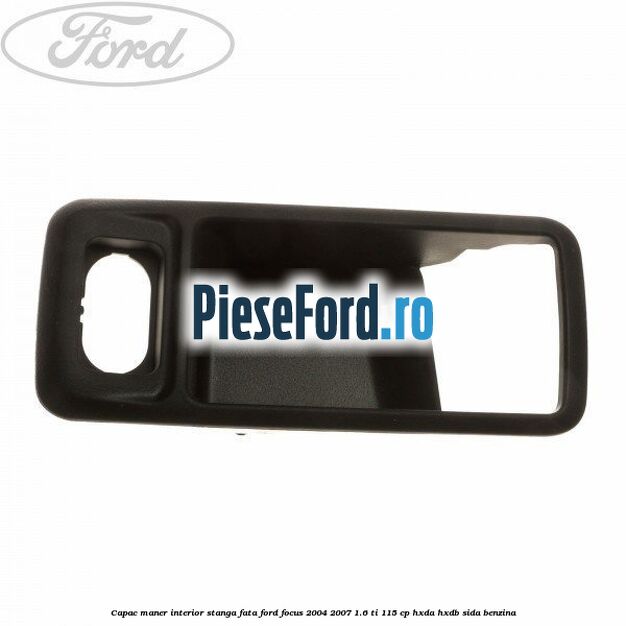 Capac maner interior stanga fata Ford Focus 2004-2007 1.6 Ti 115 cp HXDA, HXDB, SIDA benzina