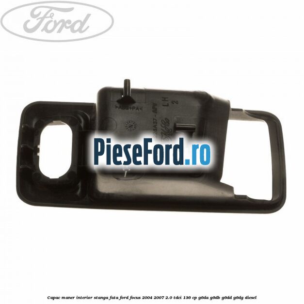 Capac maner interior stanga fata Ford Focus 2004-2007 2.0 TDCi 136 cp Capac maner interior stanga fata Ford Focus 2004-2007 2.0 TDCi 136 cp G6DA, G6DB, G6DD, G6DG diesel