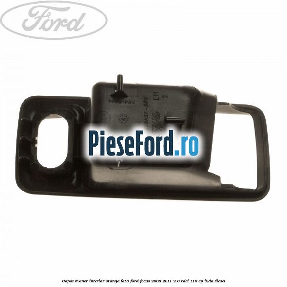 Capac maner interior stanga fata Ford Focus 2008-2011 2.0 TDCi 110 cp Capac maner interior stanga fata Ford Focus 2008-2011 2.0 TDCi 110 cp IXDA diesel