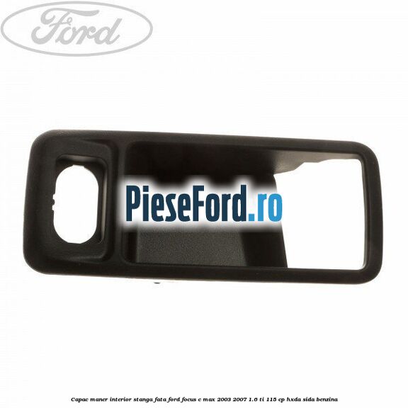 Capac maner interior stanga fata Ford Focus C-Max 2003-2007 1.6 Ti 115 cp HXDA, SIDA benzina