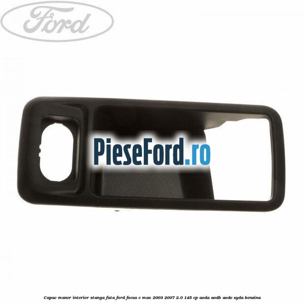 Capac maner interior stanga fata Ford Focus C-Max 2003-2007 2.0 145 cp Capac maner interior stanga fata Ford Focus C-Max 2003-2007 2.0 145 cp AODA, AODB, AODE, SYDA benzina