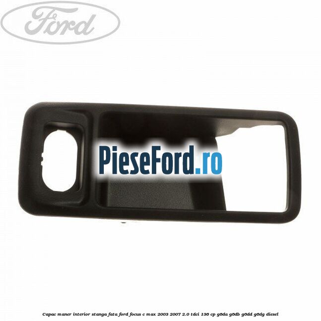Capac maner interior stanga fata Ford Focus C-Max 2003-2007 2.0 TDCi 136 cp G6DA, G6DB, G6DD, G6DG diesel