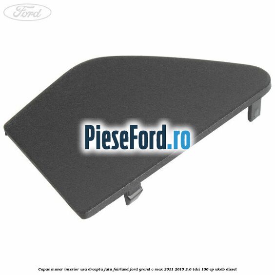 Capac maner interior usa dreapta fata fairland Ford Grand C-Max 2011-2015 2.0 TDCi 136 cp UKDB diesel