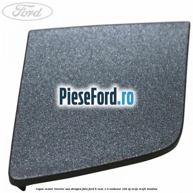 Capac maner interior usa dreapta fata Ford B-Max 1.0 EcoBoost 125 cp M1JE, M1JH benzina