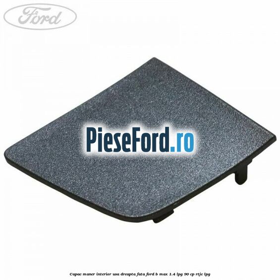 Capac maner interior usa dreapta fata Ford B-Max 1.4 LPG 90 cp RTJC LPG