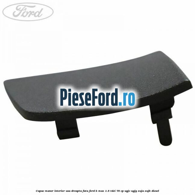 Capac maner interior usa dreapta fata Ford B-Max 1.5 TDCi 75 cp UGJC, UGJG, XUJA, XUJB diesel